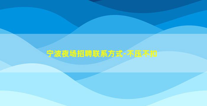 宁波夜场招聘联系方式-不压不扣